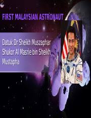 Sheikh muszaphar shukor al masrie bin sheikh mustapha (born 27 july 1972) is a malaysian orthopaedic surgeon and the first malaysian astronaut. Liyana Naurah Binti Ahmad Nor Pptx First Malaysian Astronaut Datuk Dr Sheikh Muszaphar Shukor Al Masrie Bin Sheikh Mustapha Personal Details Name U2022 Course Hero