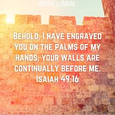 Behold, I have engraved you on the palms of my hands; your walls are  continually before me.” Isaiah 49:16 ESV
