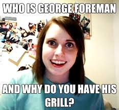 Who Is George Foreman And Why Do You Have His Grill Overly Attached Girlfriend Quickmeme
