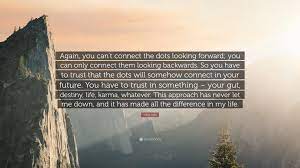 Steve Jobs Quote Again You Can T Connect The Dots Looking Forward You Can Only Connect Them Looking Backwards So You Have To Trust Tha