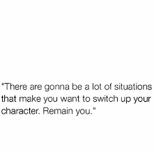 There Are Going To Be A Lot Of Situations That Make You Want To Switch Up Your Character Remain You Words Quotes Real Quotes Fact Quotes
