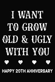 I'm not even sure when the 20th anniversary is to be honest. I Want To Grow Old Ugly With You Happy 20th Anniversary Funny 20th Wedding Anniversary Journal Gift 20 Year Together Notebook 20th Anniversary Wife By Not A Book