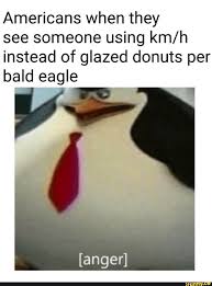 Americans When They See Someone Using Km H Instead Of Glazed Donuts Per Bald Eagle Ifunny Really Funny Memes Dark Humour Memes Dark Humor Jokes