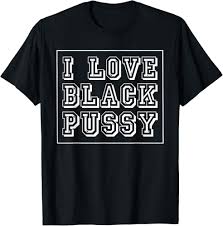 Amazon.com: I Love Black Pussy Funny Adult Humor Sarcastic Saying Men  T-Shirt : Clothing, Shoes & Jewelry