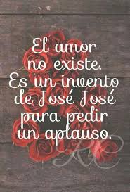 El Amor No Existe Es Un Invento De Jose Jose Para Pedir Un Aplauso Aplausos Indirectas Para Tu Ex Frases Geniales El Amor Existe