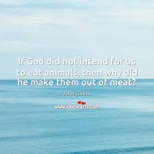 If God Did Not Intend For Us To Eat Animals Then Why Did He Make Them Out Of Meat Idlehearts