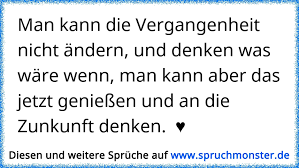 Man Kann Die Vergangenheit Nicht Andern Und Denken Was Ware Wenn Man Kann Aber Das Jetzt Geniessen Und An Die Zunkun Spruchmonster De