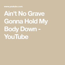 Ain T No Grave Gonna Hold My Body Down Youtube Hold Me Are You Happy Body