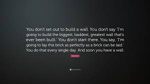 Will Smith Quote You Don T Set Out To Build A Wall You Don T Say I M Going To Build The Biggest Baddest Greatest Wall That S Ever Bee