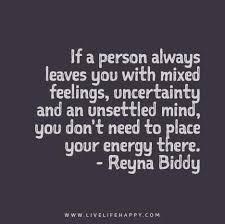If A Person Always Leaves You With Mixed Feelings Uncertainty And An Unsettled Mind You Don T Need To Place Your Energy There Relationship Quotes Life Quotes Inspirational Quotes
