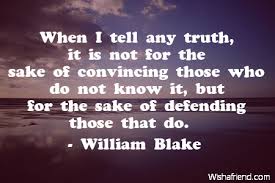 Enjoy the best william blake quotes at brainyquote. William Blake Quote When I Tell Any Truth It Is Not For The Sake Of Convincing Those Who Do Not Know It But For The Sake Of Defending Those That Do