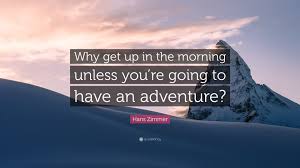 Feel free to share my fun quote images on pinterest or instagram! Hans Zimmer Quote Why Get Up In The Morning Unless You Re Going To Have An Adventure 7 Wallpapers Quotefancy