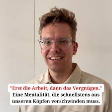 Erst die Arbeit, dann das Vergnügen." Eine Mentalität, die schnellstens aus  unseren Köpfen verschwinden muss.