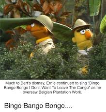 Bingo Bango Bongo Song Lyrics Much To Bert S Dismay Ernie Continued To Sing Bingo Bango Bongo L Don T Want To Leave The Congo As He Oversaw Belgian Plantation Work Bingo Bango Bongo Singing Meme On Me Me
