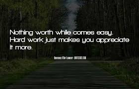 Sometimes all it takes to turn your day around is an encouraging word. Top 34 Nothing Worth Having Ever Comes Easy Quotes Famous Quotes Sayings About Nothing Worth Having Ever Comes Easy