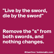Live by the sword die by the sword. Live By The Sword Die By The Sword Remove The S From Both Swords And Nothing Changes Post By Userone On Boldomatic
