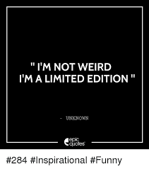 I M Not Weird Ima Limited Edition Unknown Epic Quotes 284 Inspirational Funny Funny Meme On Me Me And when we find someone whose weirdness is compatible with ours, we join up with a weirdo is someone who follows their heart. meme