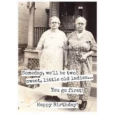We grow old by deserting our ideals. Card 406b Funny Birthday Card Someday We Ll Be Two Sweet Little Old Ladies You Go First Funny Greeting Card Card For Her Friend Birthday Greetings Funny Birthday Quotes Funny Happy Birthday