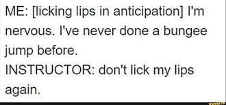 You wet your lips, humidity is probably low, so the heat and the lack of moisture in the air carry off your saliva and more moisture, which comes right out of your lips. Me Licking Lips In Anticipation I M Nervous I Ve Never Done A Bungee Jump Before Instructor Don T Lick My Lips Again Ifunny