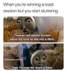 We did not find results for: When You Re Winning A Roast Session But You Start Stuttering Thomas Had Teased Gordon About The Time He Slld Into A Ditch TÂªmen Thomas Fell Down A Mlne