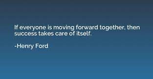 If Everyone Is Moving Forward Together Then Success Takes Care Of Itself Henry Ford Quotation Io