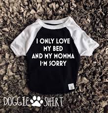 I tell her, only partly. I Only Love My Bed And My Momma Im Sorry Funny Dog Shirt For Dogs Dog Clothing Dog T Shirt Dog Shirts For Dogs Dog Shirt Big Brother