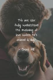8220 No One Can Fully Understand The Meaning Of Love Unless He 8217 S Owned A Dog 8221 8211 Gene Hill Dog Quotes Dog Quotes Funny Dog Quotes Love