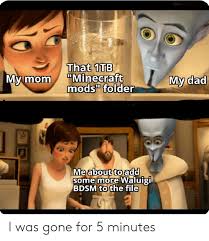 Maybe you would like to learn more about one of these? That 1tb Minecraft Mods Folder My Dad My Mom Me About To Add Some More Waluigi Bdsm To The File I Was Gone For 5 Minutes Dad Meme On Me Me