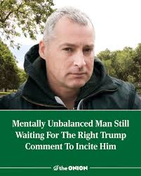 Mentally Unbalanced Man Still Waiting For The Right Trump Comment To Incite  Him  https://theonion.com/mentally-unbalanced-man-still-waiting-for-the-right-tru-1819579141/