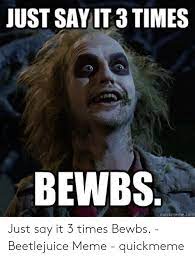 Everyone knows if you say beetlejuice's name three times he appears, but the number three is used multiple times in the film. Just Sayit 3 Times Bewbs Just Say It 3 Times Bewbs Beetlejuice Meme Quickmeme Meme On Me Me