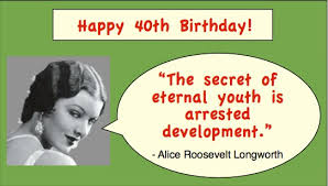 With advances in medicine and greater awareness of health and nutrition, that's even more true now than it was in pitkin's day. Funny 40th Birthday Sayings