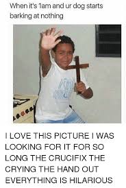 When It S 1am And Ur Dog Starts Barking At Nothing I Love This Picture I Was Looking For It For So Long The Crucifix The Crying The Hand Out Everything Is Hilarious