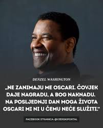 DENZEL WASHINGTON „ΝΕ ZANIMAJU ME OSCARI. ČOVJEK DAJE NAGRADU, A BOG  NAKNADU. NA POSLJEDNJI DAN MOGA ŽIVOTA OSCARI MI NI U ČEMU NEĆE SLUŽITI."  FACEBOOK STRANICA: @VJERSKIPORTAL