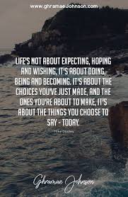 Life S Not About Expecting Hoping And Wishing It S Abuot Doing Being And Becoming It S About The Choice You Ve Inspirational Quotes Good Life Quotes Quotes