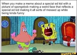 When You Make A Meme About A Special Ed Kid With A Picture Of Spongebob Making A Weird Face That Reflects A Special Ed Kid Making It All Sorts Of Messed Up Please note, if you wish to add an example here, please explain why it's an example. meme about a special ed kid
