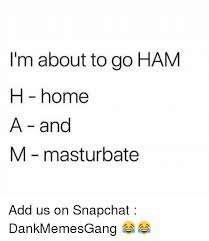 I M About To Go Ham H Home A And M Masturbate Add Us On Snapchat Dankmemesgang Meme On Me Me