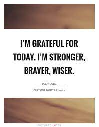 I M Grateful For Today I M Stronger Braver Wiser Picture Quotes