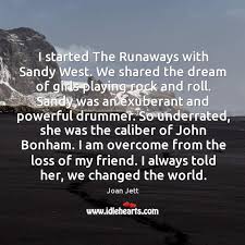 Share motivational and inspirational quotes by john bonham. I Started The Runaways With Sandy West We Shared The Dream Of Idlehearts