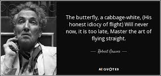 I am one of those unhappy persons who inspire bores to the greatest flights of art. Robert Graves Quote The Butterfly A Cabbage White His Honest Idiocy Of Flight Will