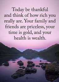 Today Be Thankful And Think Of How Rich You Really Your Family And Friends Are Priceless Your Time Is Gold And Health Is Wealth Quotes Health Quotes Health