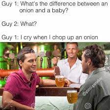 Dopl3r Com Memes Guy 1 Whats The Difference Between An Onion And A Baby Guy 2 What Guy 1 I Cry When I Chop Up An Onion