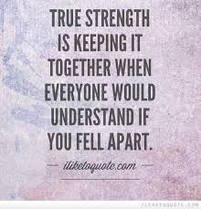True Strength Is Keeping It Together When Everyone Would Understand If You Fell Apart Quotes About Strength And Love Quotes About Strength Together Quotes