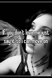 If You Don T Love Me Just Say It So I Can Move On