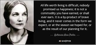 What is life without getting broken at times? Katherine Anne Porter Quote All Life Worth Living Is Difficult Nobody Promised Us Happiness