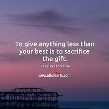 To Give Anything Less Than Your Best Is To Sacrifice The Gift Idlehearts