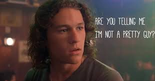 Are you telling me I'm not a pretty guy?" Heath Ledger in 10 Things I Hate  About You