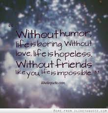 Without Humor Life Is Boring Without Love Life Is Hopeless Without Friends Like You Life Is Impossibl Friendship Quotes Without You Quotes Love You Friend