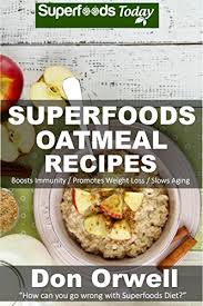Superfoods Oatmeal Recipes Over 25 Quick Easy Gluten Free Low Cholesterol Whole Foods Recipes Full Of Antioxidants Phytochemicals Natural Weight Loss Transformation Book 131 Kindle Edition By Orwell Don