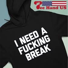 I need a fuckng break shirt, hoodie, sweater, long sleeve and tank top