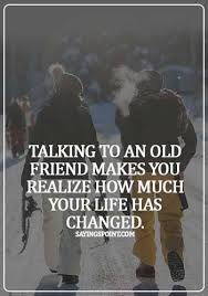 However, if you have constant communication, it feel. Old Friends Sayings Talking To An Old Friend Makes You Realize How Much Your Life Has Changed Sayings Point